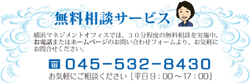 無料相談サービス無料相談サービス　横浜マネジメントオフィスでは、３０分程度の無料相談を実施中。お電話またはホームページのお問い合わせフォームより、お気軽にお問合せください。